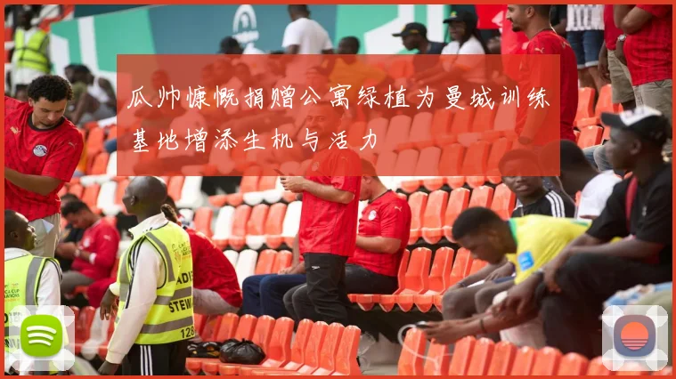 瓜帅慷慨捐赠公寓绿植为曼城训练基地增添生机与活力