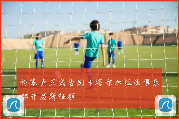 何塞卢正式告别卡塔尔加拉法俱乐部开启新征程