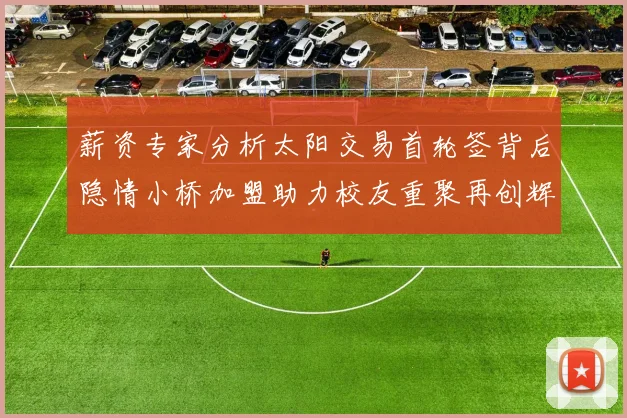 薪资专家分析太阳交易首轮签背后隐情小桥加盟助力校友重聚再创辉煌