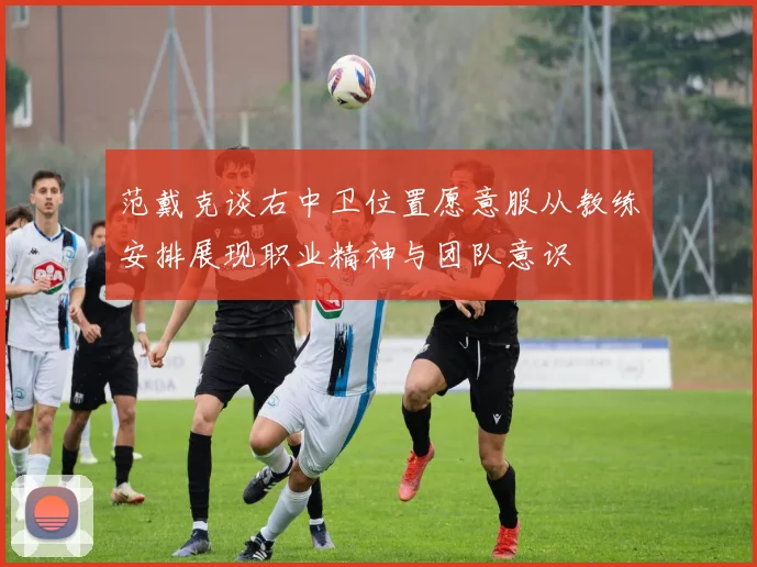 范戴克谈右中卫位置愿意服从教练安排展现职业精神与团队意识