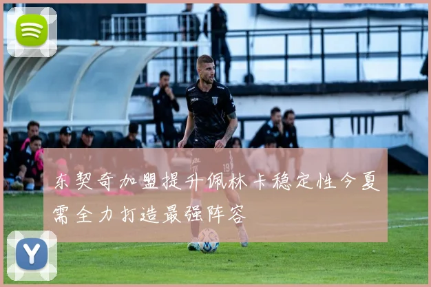 东契奇加盟提升佩林卡稳定性今夏需全力打造最强阵容