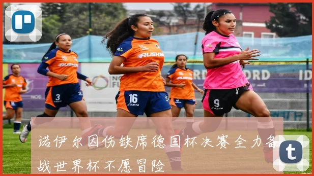 诺伊尔因伤缺席德国杯决赛全力备战世界杯不愿冒险
