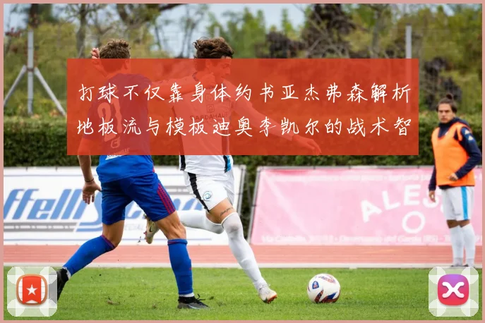 打球不仅靠身体约书亚杰弗森解析地板流与模板迪奥李凯尔的战术智慧