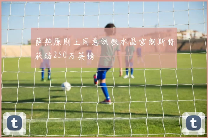 萨热原则上同意执教水晶宫朗斯将获赔250万英镑