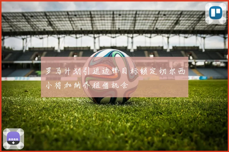 罗马计划引进边锋目标锁定切尔西小将加纳乔租借机会