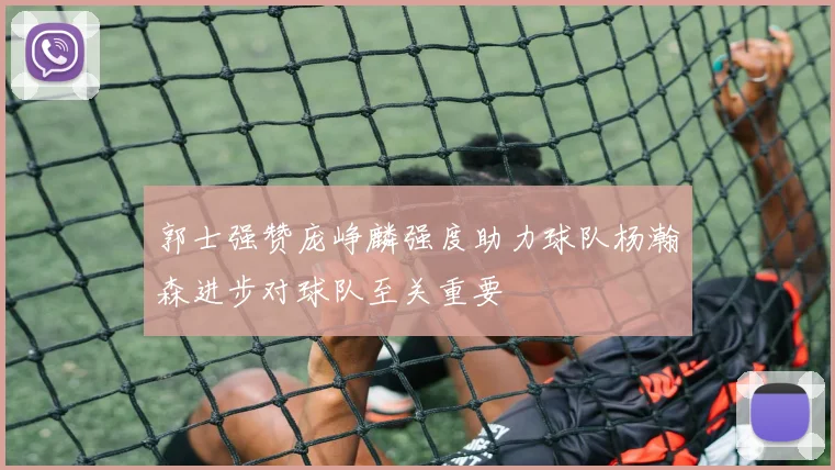 郭士强赞庞峥麟强度助力球队杨瀚森进步对球队至关重要