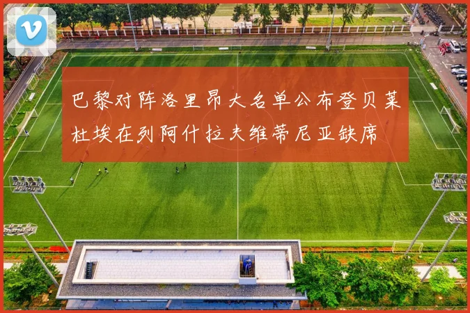 巴黎对阵洛里昂大名单公布登贝莱杜埃在列阿什拉夫维蒂尼亚缺席
