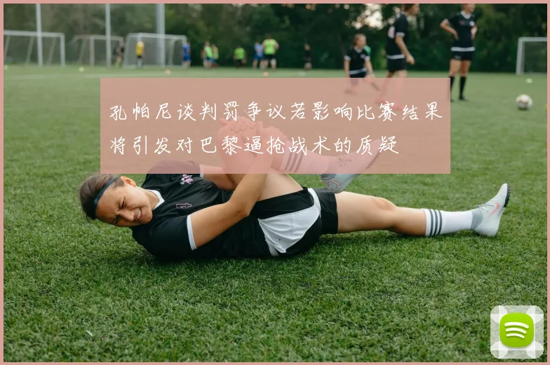 孔帕尼谈判罚争议若影响比赛结果将引发对巴黎逼抢战术的质疑