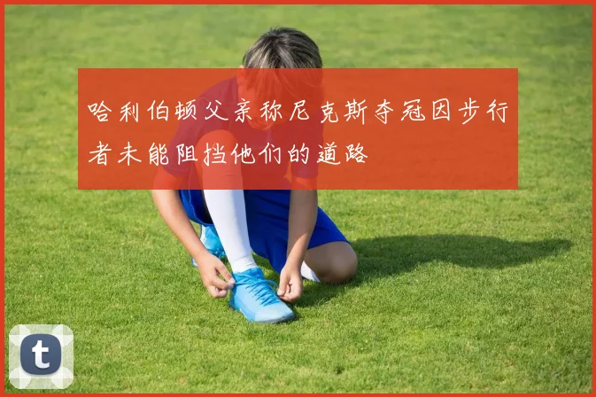 哈利伯顿父亲称尼克斯夺冠因步行者未能阻挡他们的道路
