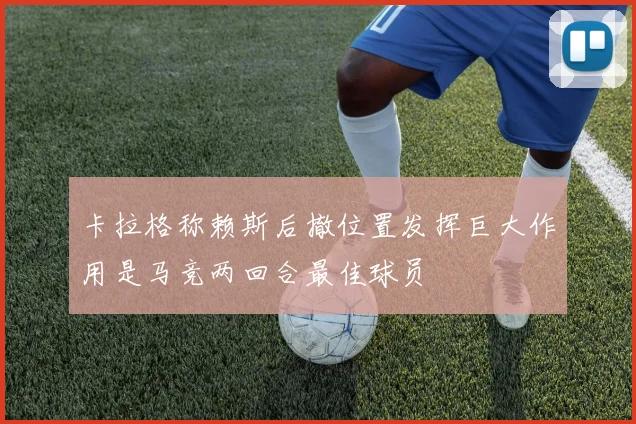 卡拉格称赖斯后撤位置发挥巨大作用是马竞两回合最佳球员