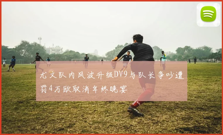 尤文队内风波升级DV9与队长争吵遭罚4万欧取消年终晚宴