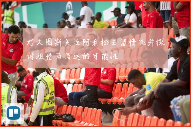 尤文图斯关注阿利松去留情况并探讨租借马马达的可能性