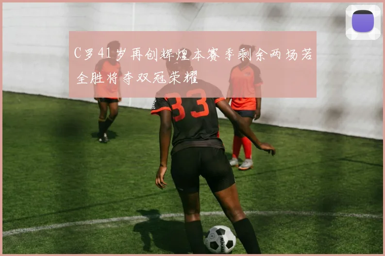 C罗41岁再创辉煌本赛季剩余两场若全胜将夺双冠荣耀