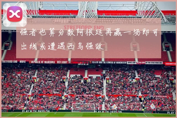 强者也算分数阿根廷再赢一场即可出线或遭遇西乌强敌