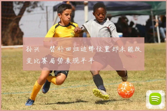 孙兴慜替补回归边锋位置却未能改变比赛局势表现平平