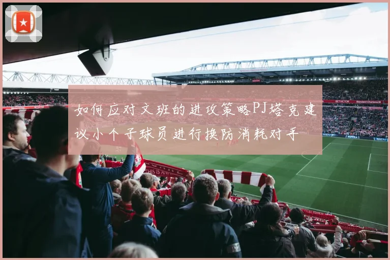 如何应对文班的进攻策略PJ塔克建议小个子球员进行换防消耗对手