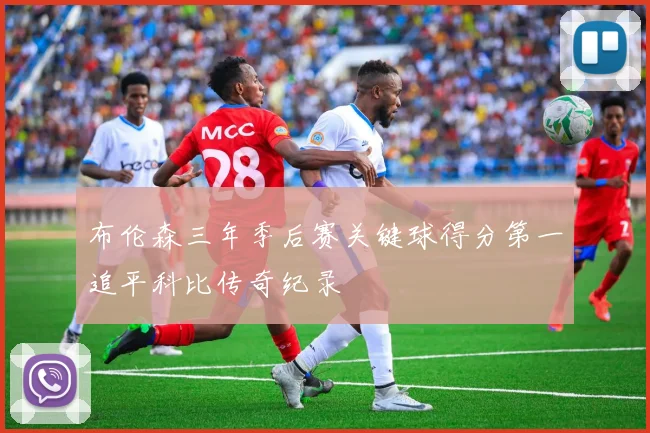 布伦森三年季后赛关键球得分第一追平科比传奇纪录