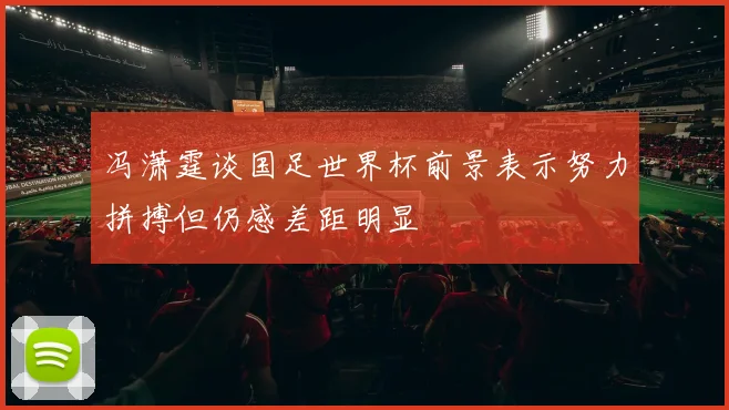 冯潇霆谈国足世界杯前景表示努力拼搏但仍感差距明显